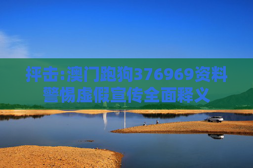 抨击:澳门跑狗376969资料警惕虚假宣传全面释义