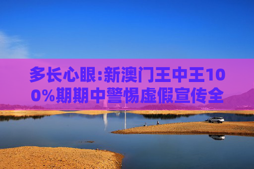 多长心眼:新澳门王中王100%期期中警惕虚假宣传全面释义