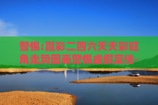 警惕:赢彩二四六天天彩旺角走势图表警惕虚假宣传-全面释义