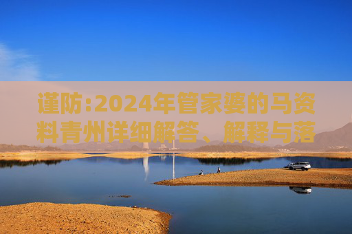 谨防:2024年管家婆的马资料青州详细解答、解释与落实