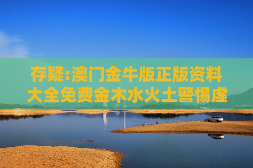 存疑:澳门金牛版正版资料大全免费金木水火土警惕虚假宣传-全面释义