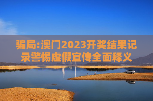 骗局:澳门2023开奖结果记录警惕虚假宣传全面释义