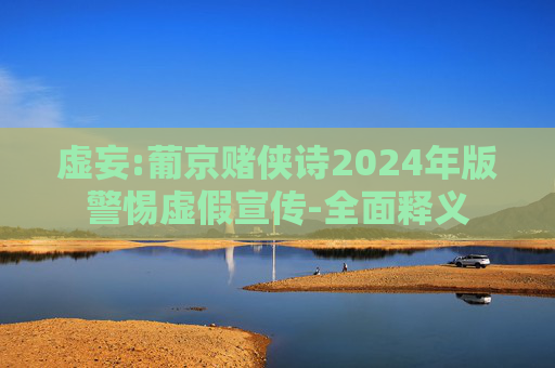 虚妄:葡京赌侠诗2024年版警惕虚假宣传-全面释义