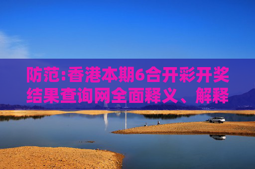 防范:香港本期6合开彩开奖结果查询网全面释义、解释与落实