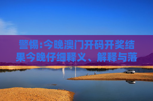 警惕:今晚澳门开码开奖结果今晚仔细释义、解释与落实