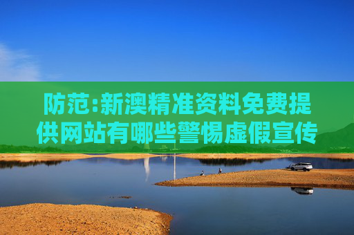 防范:新澳精准资料免费提供网站有哪些警惕虚假宣传-全面释义