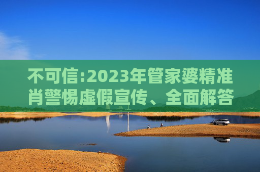 不可信:2023年管家婆精准肖警惕虚假宣传、全面解答与解释