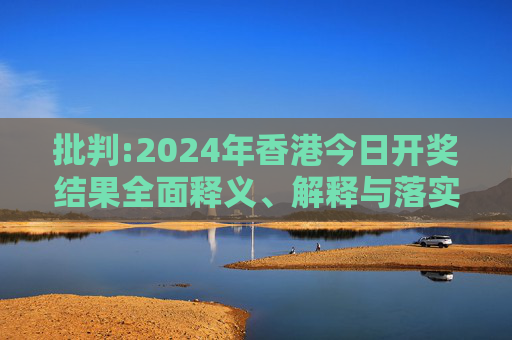 批判:2024年香港今日开奖结果全面释义、解释与落实