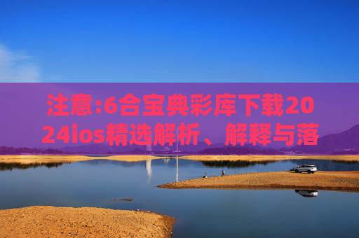 注意:6合宝典彩库下载2024ios精选解析、解释与落实