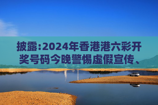 披露:2024年香港港六彩开奖号码今晚警惕虚假宣传、全面解答