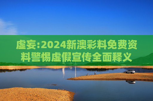 虚妄:2024新澳彩料免费资料警惕虚假宣传全面释义