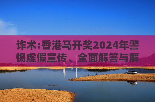 诈术:香港马开奖2024年警惕虚假宣传、全面解答与解释