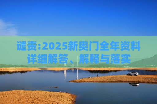谴责:2025新奥门全年资料详细解答、解释与落实