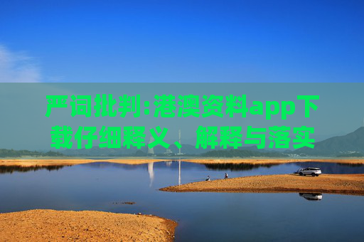 严词批判:港澳资料app下载仔细释义、解释与落实
