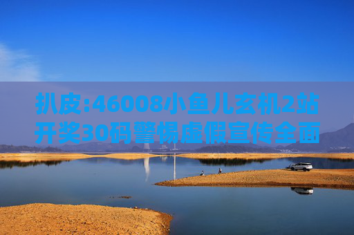 扒皮:46008小鱼儿玄机2站开奖30码警惕虚假宣传全面释义