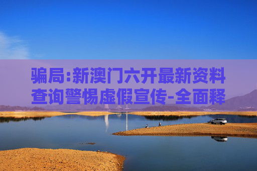 骗局:新澳门六开最新资料查询警惕虚假宣传-全面释义