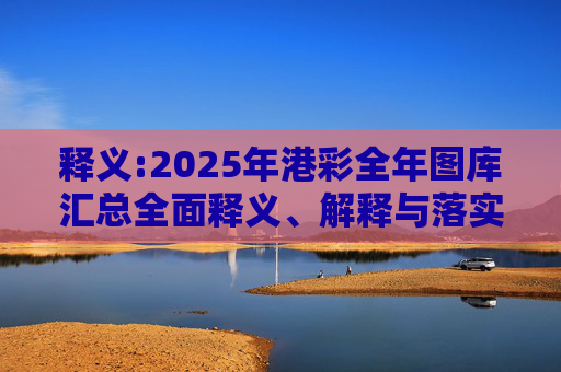 释义:2025年港彩全年图库汇总全面释义、解释与落实