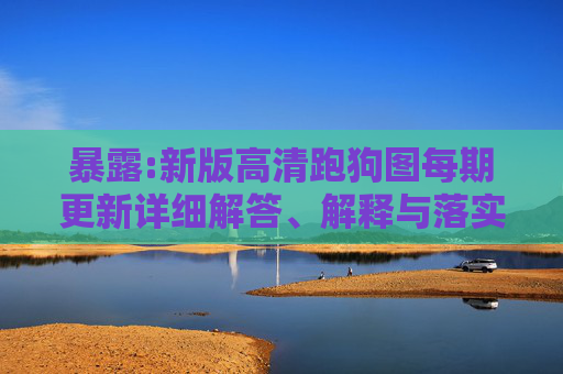 暴露:新版高清跑狗图每期更新详细解答、解释与落实