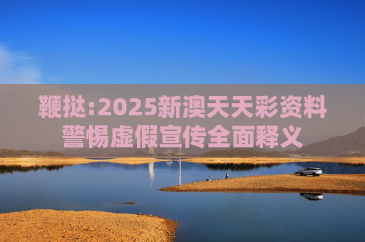 鞭挞:2025新澳天天彩资料警惕虚假宣传全面释义