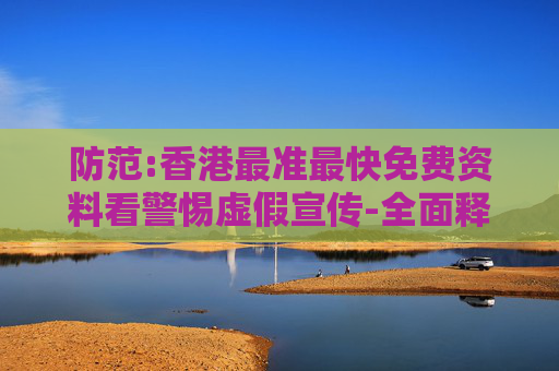 防范:香港最准最快免费资料看警惕虚假宣传-全面释义