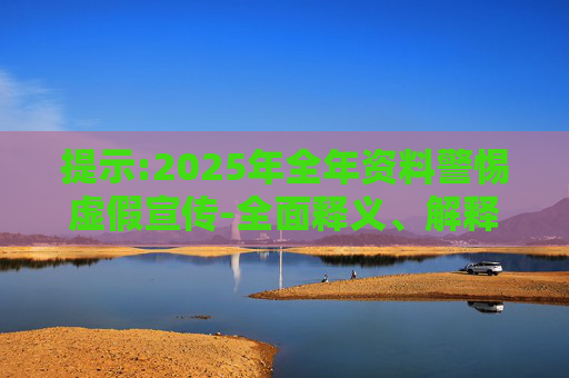 提示:2025年全年资料警惕虚假宣传-全面释义、解释与落实