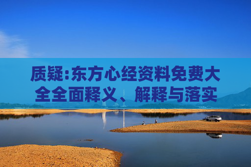 质疑:东方心经资料免费大全全面释义、解释与落实