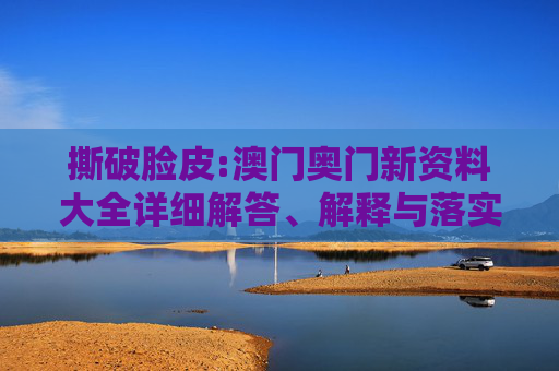 撕破脸皮:澳门奥门新资料大全详细解答、解释与落实