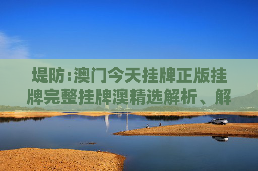 堤防:澳门今天挂牌正版挂牌完整挂牌澳精选解析、解释与落实