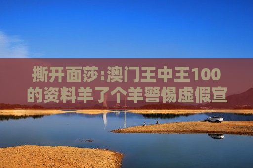 撕开面莎:澳门王中王100的资料羊了个羊警惕虚假宣传-全面释义