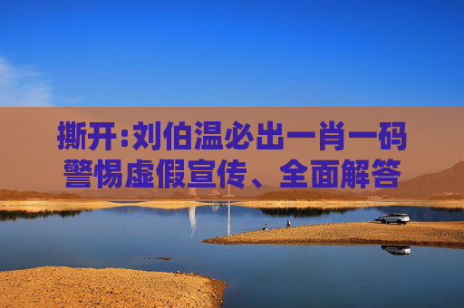 撕开:刘伯温必出一肖一码警惕虚假宣传、全面解答