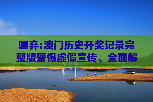 唾弃:澳门历史开奖记录完整版警惕虚假宣传、全面解答与解释