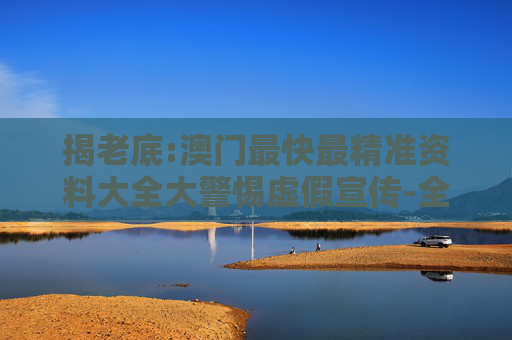 揭老底:澳门最快最精准资料大全大警惕虚假宣传-全面释义