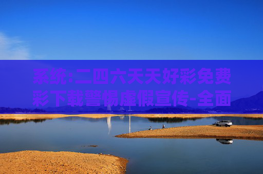 系统:二四六天天好彩免费彩下载警惕虚假宣传-全面释义、解释与落实