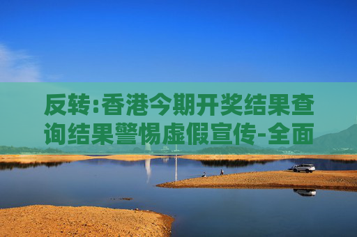 反转:香港今期开奖结果查询结果警惕虚假宣传-全面释义