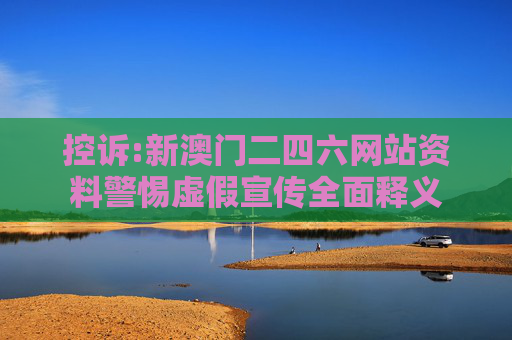 控诉:新澳门二四六网站资料警惕虚假宣传全面释义