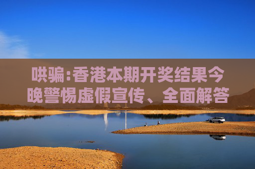 哄骗:香港本期开奖结果今晚警惕虚假宣传、全面解答与解释