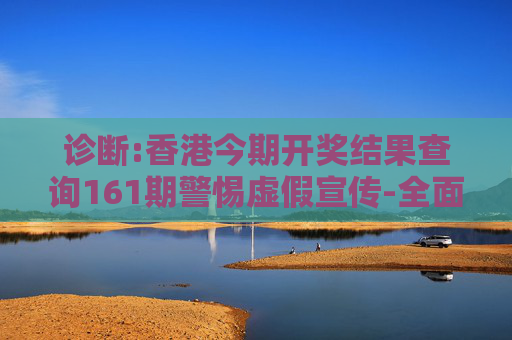 诊断:香港今期开奖结果查询161期警惕虚假宣传-全面释义、解释与落实
