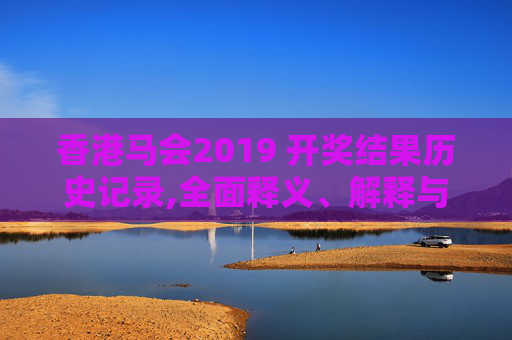 香港马会2019 开奖结果历史记录,全面释义、解释与落实与警惕虚假宣传