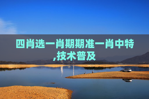 四肖选一肖期期准一肖中特,技术普及