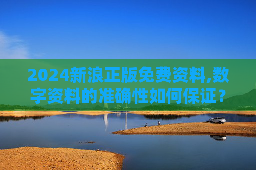 2024新浪正版免费资料,数字资料的准确性如何保证？
