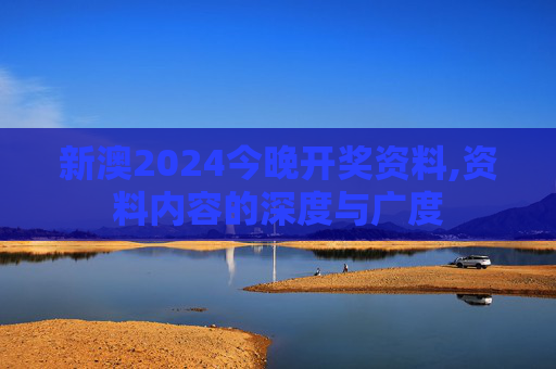 新澳2024今晚开奖资料,资料内容的深度与广度