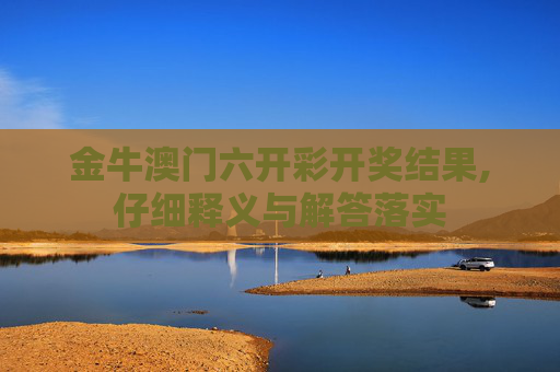 金牛澳门六开彩开奖结果,仔细释义与解答落实