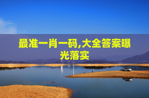 最准一肖一码,大全答案曝光落实