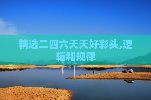 精选二四六天天好彩头,逻辑和规律