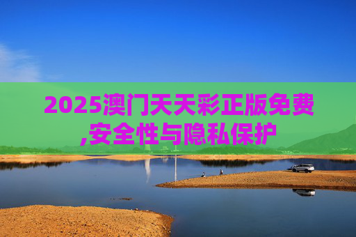 2025澳门天天彩正版免费,安全性与隐私保护