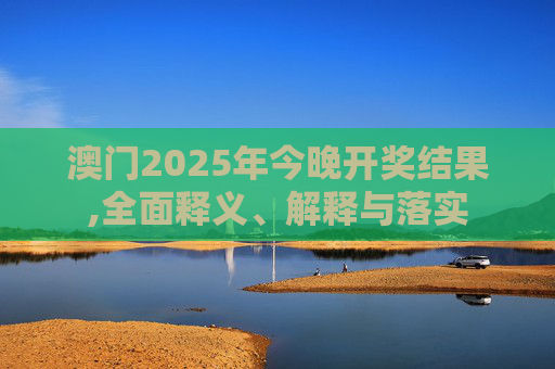 澳门2025年今晚开奖结果,全面释义、解释与落实