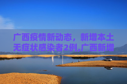 广西疫情新动态，新增本土无症状感染者2例,广西新增本土无症状2例