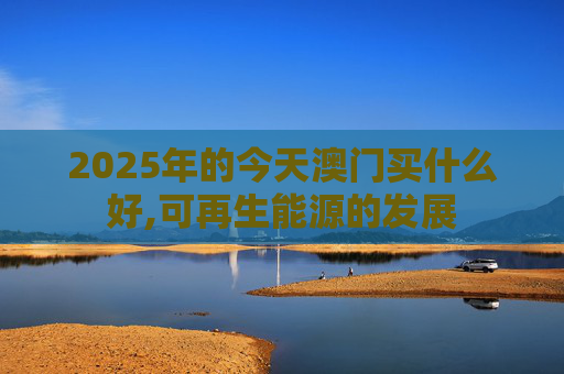 2025年的今天澳门买什么好,可再生能源的发展