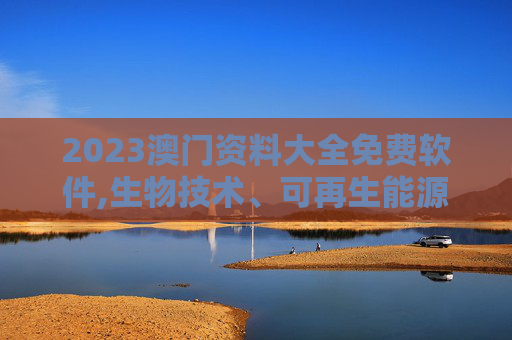 2023澳门资料大全免费软件,生物技术、可再生能源