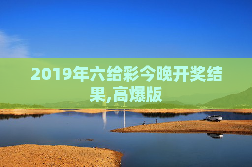 2019年六给彩今晚开奖结果,高爆版